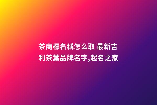 茶商標名稱怎么取 最新吉利茶葉品牌名字,起名之家-第1張-商標起名-玄機派
